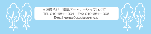 環境パートナーシップいわて
      TEL: 019-681-1904
      FAX: 019-681-1906
      E-mail: kanpai@utopia.ocn.ne.jp